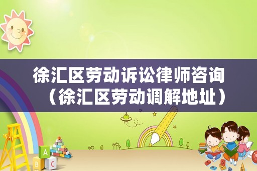 徐匯區(qū)勞動訴訟律師咨詢（徐匯區(qū)勞動調解地址）