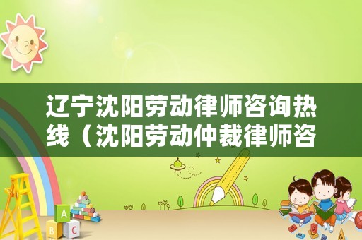 遼寧沈陽(yáng)勞動(dòng)律師咨詢熱線（沈陽(yáng)勞動(dòng)仲裁律師咨詢）
