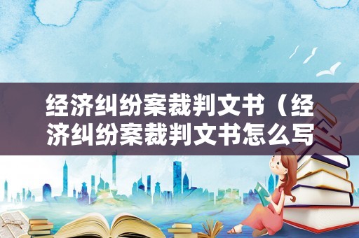 經(jīng)濟(jì)糾紛案裁判文書（經(jīng)濟(jì)糾紛案裁判文書怎么寫）