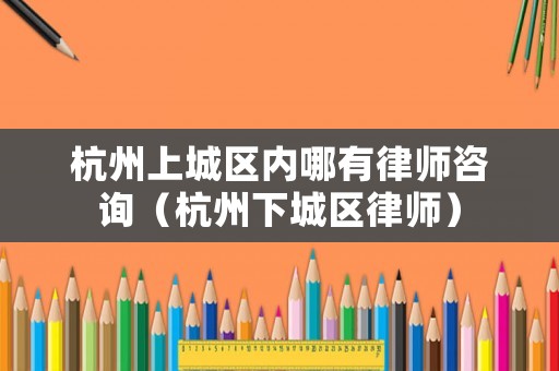 杭州上城區(qū)內(nèi)哪有律師咨詢（杭州下城區(qū)律師）