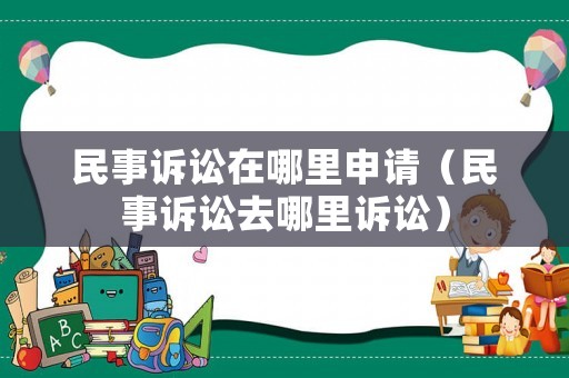 民事訴訟在哪里申請（民事訴訟去哪里訴訟）