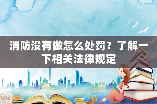 消防沒有做怎么處罰？了解一下相關法律規(guī)定