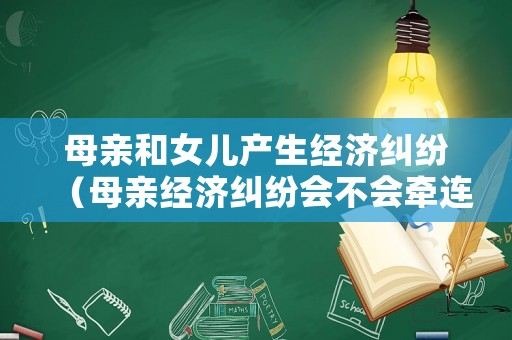 母親和女兒產(chǎn)生經(jīng)濟(jì)糾紛（母親經(jīng)濟(jì)糾紛會(huì)不會(huì)牽連家人）