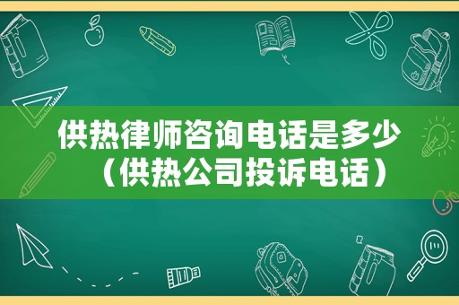 供熱律師咨詢電話是多少（供熱公司投訴電話）