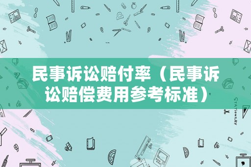 民事訴訟賠付率（民事訴訟賠償費(fèi)用參考標(biāo)準(zhǔn)）