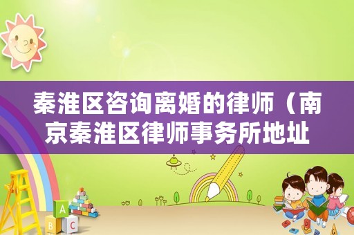 秦淮區(qū)咨詢離婚的律師（南京秦淮區(qū)律師事務(wù)所地址）