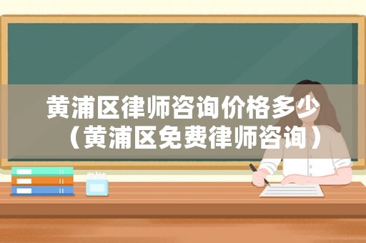 黃浦區(qū)律師咨詢價格多少（黃浦區(qū)免費律師咨詢）
