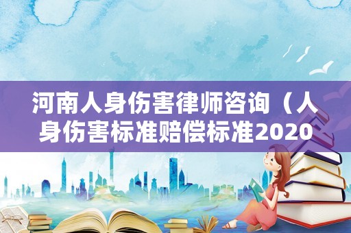 河南人身傷害律師咨詢（人身傷害標(biāo)準(zhǔn)賠償標(biāo)準(zhǔn)2020年河南）