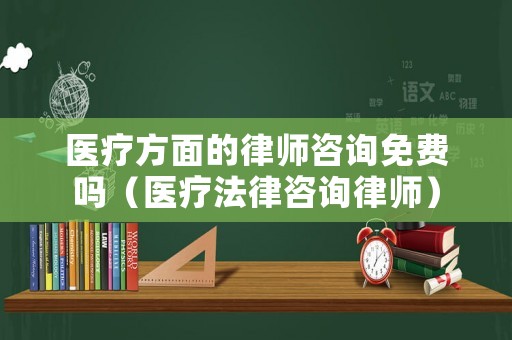 醫(yī)療方面的律師咨詢免費(fèi)嗎（醫(yī)療法律咨詢律師）