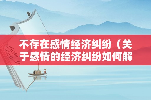 不存在感情經(jīng)濟(jì)糾紛（關(guān)于感情的經(jīng)濟(jì)糾紛如何解決）