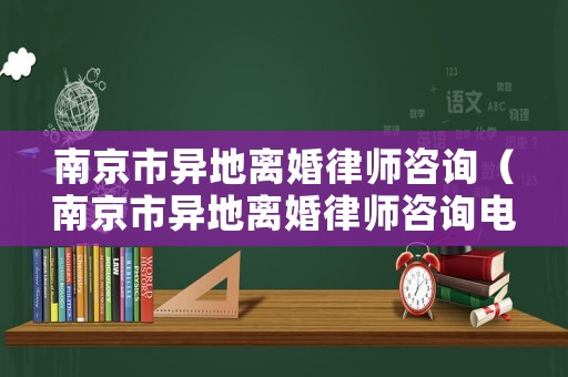 南京市異地離婚律師咨詢（南京市異地離婚律師咨詢電話）