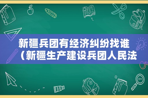 新疆兵團(tuán)有經(jīng)濟(jì)糾紛找誰(shuí)（新疆生產(chǎn)建設(shè)兵團(tuán)人民法院）