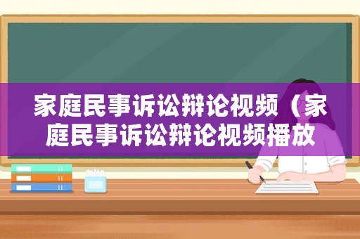 家庭民事訴訟辯論視頻（家庭民事訴訟辯論視頻播放）