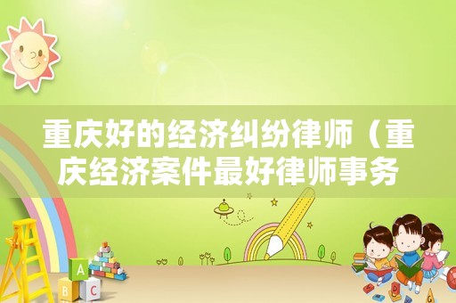 重慶好的經(jīng)濟糾紛律師（重慶經(jīng)濟案件最好律師事務(wù)所）