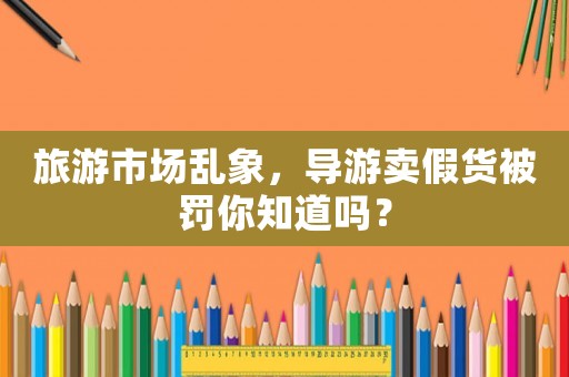 旅游市場亂象，導(dǎo)游賣假貨被罰你知道嗎？