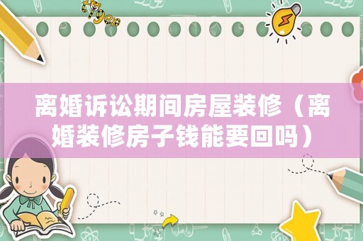 離婚訴訟期間房屋裝修（離婚裝修房子錢能要回嗎）