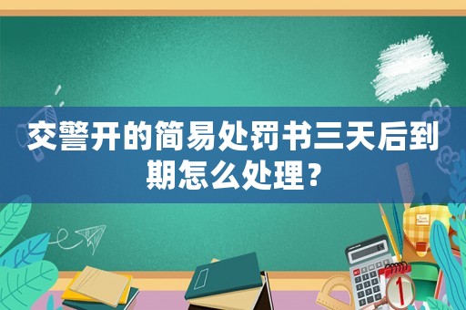 交警開(kāi)的簡(jiǎn)易處罰書三天后到期怎么處理？