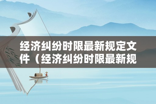 經(jīng)濟(jì)糾紛時(shí)限最新規(guī)定文件（經(jīng)濟(jì)糾紛時(shí)限最新規(guī)定文件有哪些）