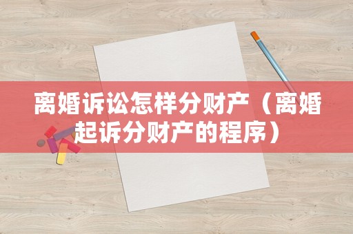 離婚訴訟怎樣分財(cái)產(chǎn)（離婚起訴分財(cái)產(chǎn)的程序）