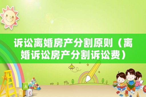 訴訟離婚房產(chǎn)分割原則（離婚訴訟房產(chǎn)分割訴訟費(fèi)）