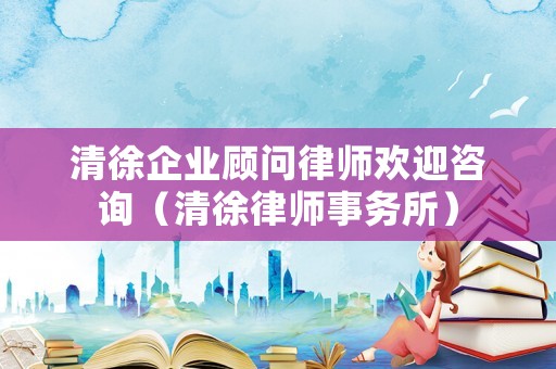 清徐企業(yè)顧問律師歡迎咨詢（清徐律師事務(wù)所）