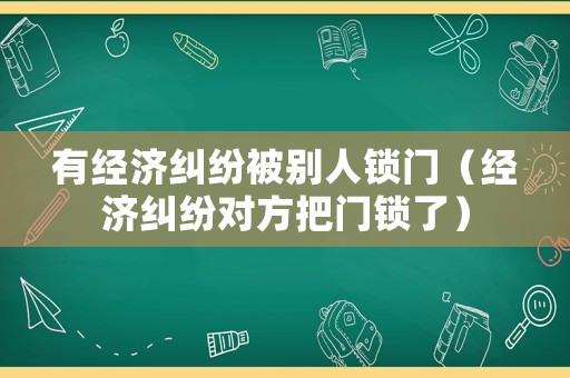 有經(jīng)濟(jì)糾紛被別人鎖門(mén)（經(jīng)濟(jì)糾紛對(duì)方把門(mén)鎖了）