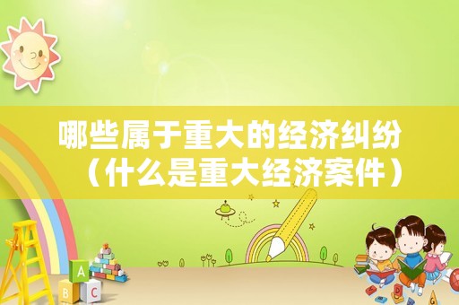 哪些屬于重大的經(jīng)濟(jì)糾紛（什么是重大經(jīng)濟(jì)案件）