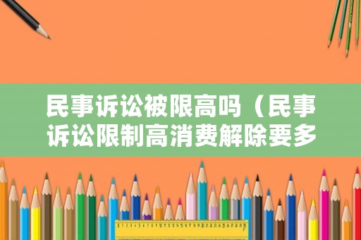 民事訴訟被限高嗎（民事訴訟限制高消費(fèi)解除要多久）