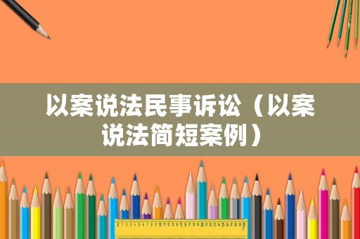 以案說法民事訴訟（以案說法簡(jiǎn)短案例）