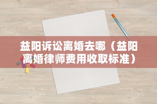 益陽訴訟離婚去哪（益陽離婚律師費用收取標(biāo)準(zhǔn)）