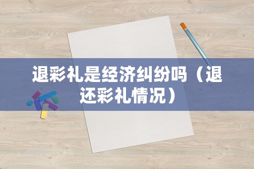 退彩禮是經(jīng)濟(jì)糾紛嗎（退還彩禮情況）