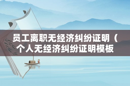 員工離職無經(jīng)濟糾紛證明（個人無經(jīng)濟糾紛證明模板）