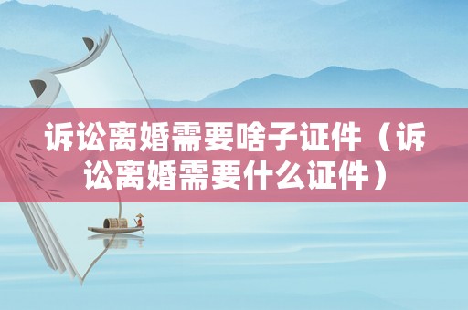 訴訟離婚需要啥子證件（訴訟離婚需要什么證件）