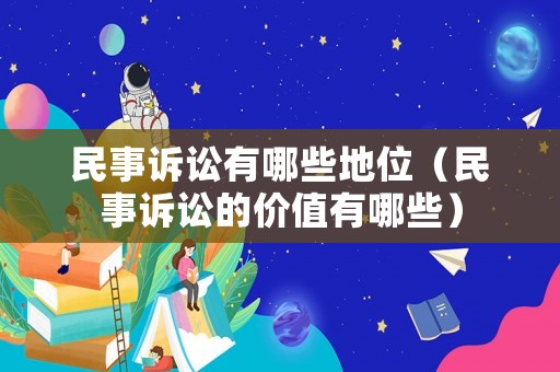 民事訴訟有哪些地位（民事訴訟的價(jià)值有哪些）