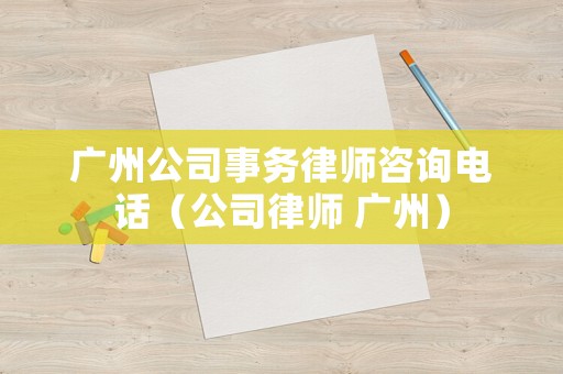 廣州公司事務(wù)律師咨詢電話（公司律師 廣州）