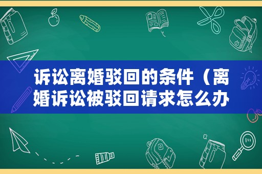 訴訟離婚駁回的條件（離婚訴訟被駁回請求怎么辦）