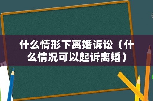 什么情形下離婚訴訟（什么情況可以起訴離婚）