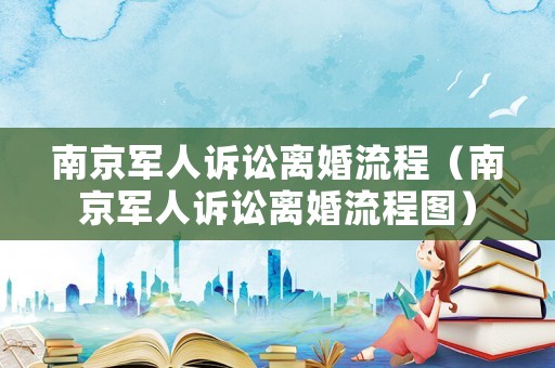 南京軍人訴訟離婚流程（南京軍人訴訟離婚流程圖）