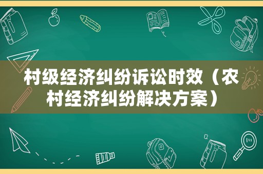 村級經(jīng)濟糾紛訴訟時效（農(nóng)村經(jīng)濟糾紛解決方案）