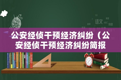 公安經(jīng)偵干預經(jīng)濟糾紛（公安經(jīng)偵干預經(jīng)濟糾紛簡報）