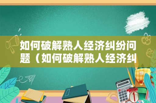 如何破解熟人經(jīng)濟糾紛問題（如何破解熟人經(jīng)濟糾紛問題案例）