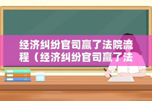 經(jīng)濟(jì)糾紛官司贏了法院流程（經(jīng)濟(jì)糾紛官司贏了法院流程是什么）