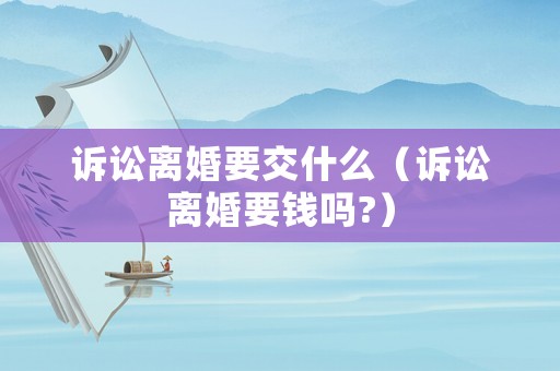 訴訟離婚要交什么（訴訟離婚要錢嗎?）