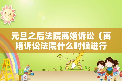 元旦之后法院離婚訴訟（離婚訴訟法院什么時(shí)候進(jìn)行調(diào)解?）