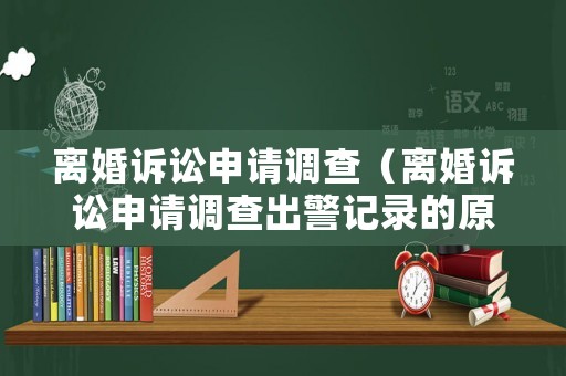 離婚訴訟申請(qǐng)調(diào)查（離婚訴訟申請(qǐng)調(diào)查出警記錄的原因）