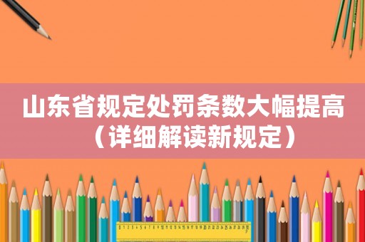 山東省規(guī)定處罰條數(shù)大幅提高（詳細(xì)解讀新規(guī)定）
