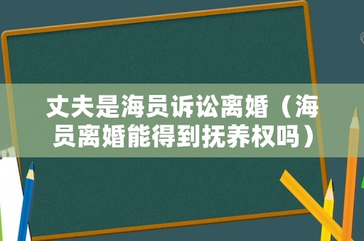丈夫是海員訴訟離婚（海員離婚能得到撫養(yǎng)權(quán)嗎）