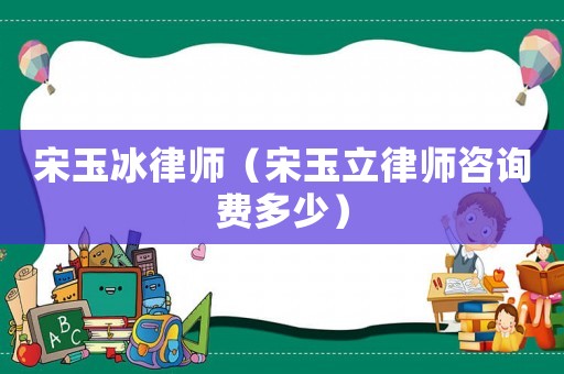 宋玉冰律師（宋玉立律師咨詢費多少）