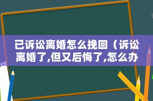 已訴訟離婚怎么挽回（訴訟離婚了,但又后悔了,怎么辦）