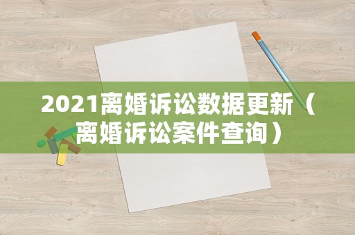 2021離婚訴訟數(shù)據(jù)更新（離婚訴訟案件查詢）
